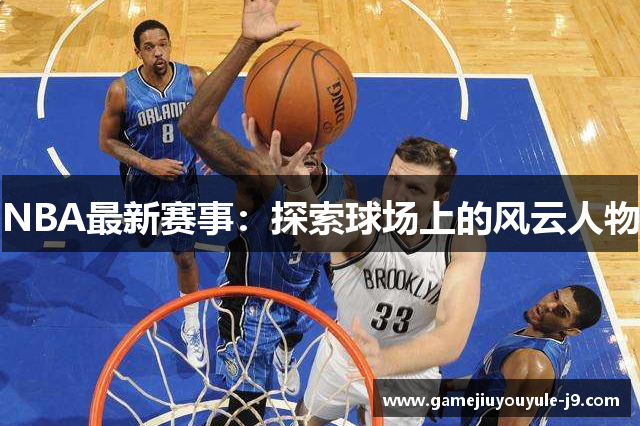 NBA最新赛事：探索球场上的风云人物
