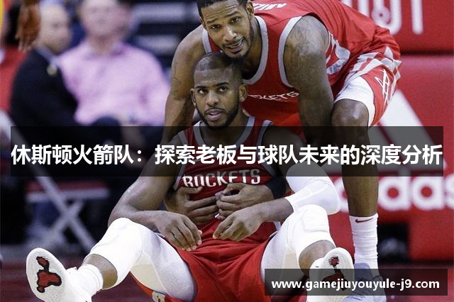 休斯顿火箭队：探索老板与球队未来的深度分析