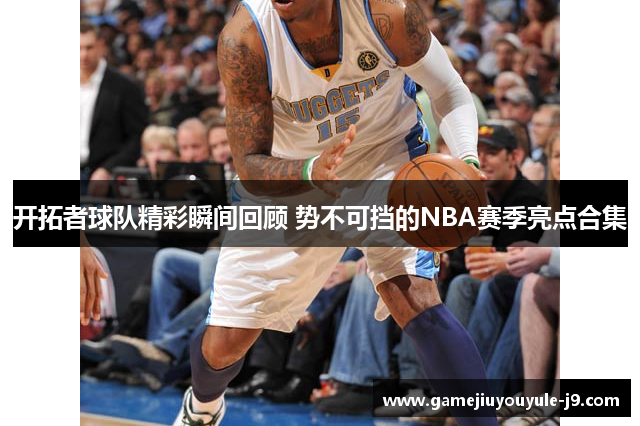 开拓者球队精彩瞬间回顾 势不可挡的NBA赛季亮点合集