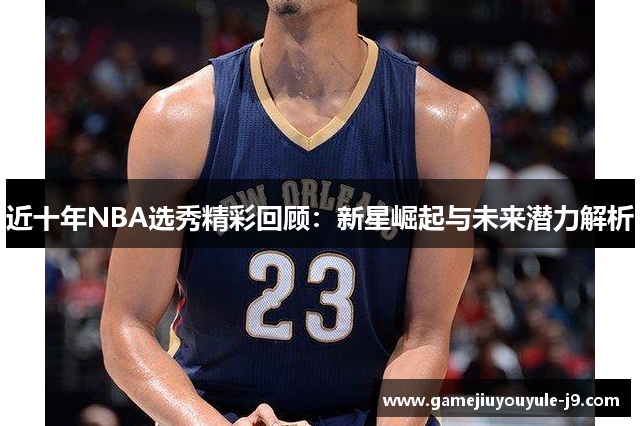 近十年NBA选秀精彩回顾：新星崛起与未来潜力解析