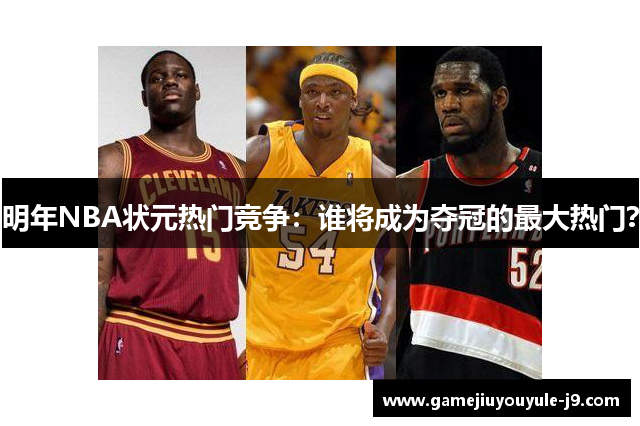 明年NBA状元热门竞争：谁将成为夺冠的最大热门？