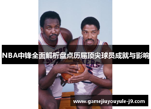 NBA中锋全面解析盘点历届顶尖球员成就与影响