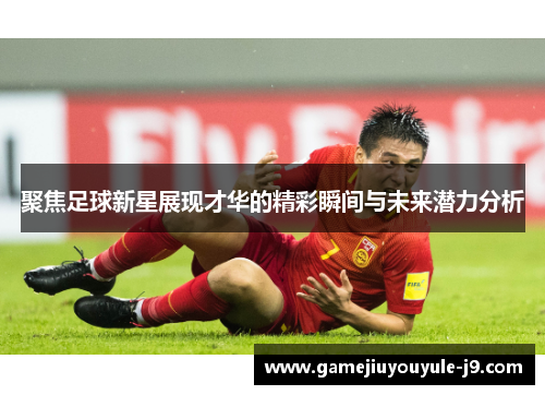 聚焦足球新星展现才华的精彩瞬间与未来潜力分析