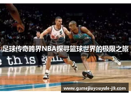足球传奇跨界NBA探寻篮球世界的极限之旅