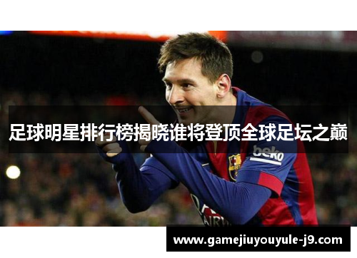 足球明星排行榜揭晓谁将登顶全球足坛之巅