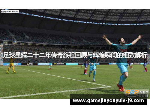 足球星耀二十二年传奇旅程回顾与辉煌瞬间的细致解析