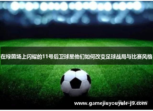 在绿茵场上闪耀的11号后卫球星他们如何改变足球战局与比赛风格