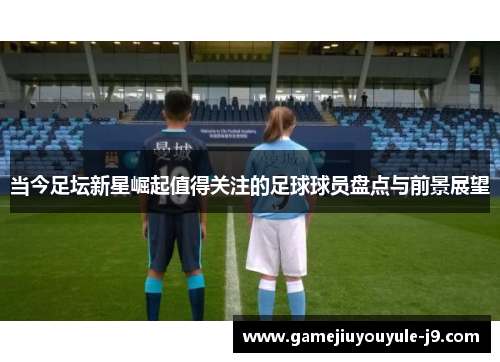 当今足坛新星崛起值得关注的足球球员盘点与前景展望