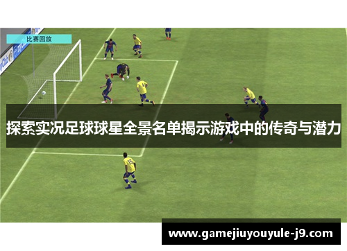探索实况足球球星全景名单揭示游戏中的传奇与潜力