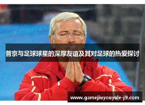 普京与足球球星的深厚友谊及其对足球的热爱探讨