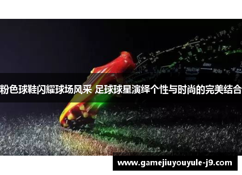 粉色球鞋闪耀球场风采 足球球星演绎个性与时尚的完美结合