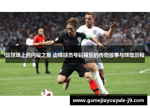 足球场上的闪耀之星 边锋球员号码背后的传奇故事与辉煌历程