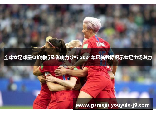 全球女足球星身价排行及影响力分析 2024年最新数据揭示女足市场潜力