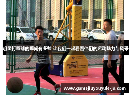 明星打篮球的瞬间有多帅 让我们一起看看他们的运动魅力与风采