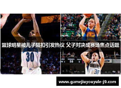 篮球明星被儿子隔扣引发热议 父子对决成赛场焦点话题