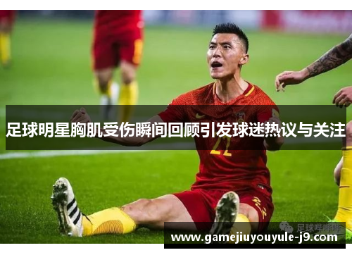 足球明星胸肌受伤瞬间回顾引发球迷热议与关注