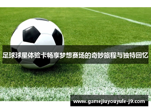 足球球星体验卡畅享梦想赛场的奇妙旅程与独特回忆