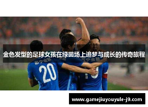 金色发型的足球女孩在绿茵场上追梦与成长的传奇旅程