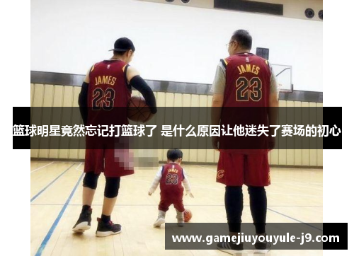 篮球明星竟然忘记打篮球了 是什么原因让他迷失了赛场的初心