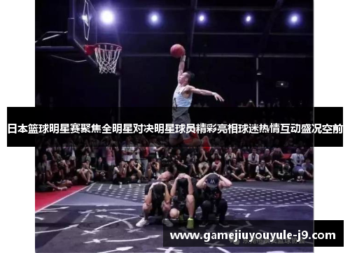 日本篮球明星赛聚焦全明星对决明星球员精彩亮相球迷热情互动盛况空前