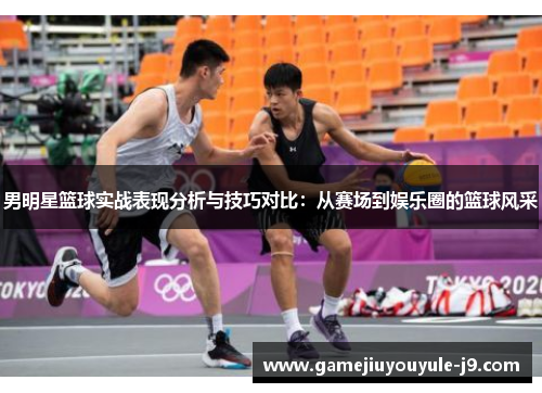 男明星篮球实战表现分析与技巧对比：从赛场到娱乐圈的篮球风采