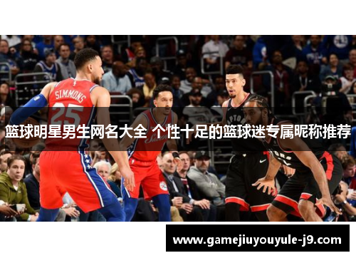 篮球明星男生网名大全 个性十足的篮球迷专属昵称推荐